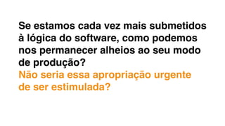 Se estamos cada vez mais submetidos
à lógica do software, como podemos
nos permanecer alheios ao seu modo
de produção?
Não seria essa apropriação urgente
de ser estimulada?
 