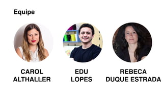 CAROL
ALTHALLER
EDU
LOPES
REBECA
DUQUE ESTRADA
Equipe
 