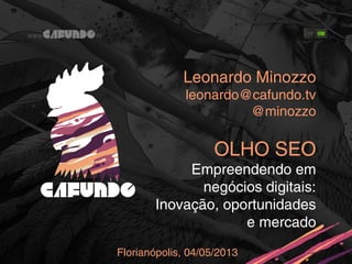 Leonardo Minozzo
leonardo@cafundo.tv
@minozzo
OLHO SEO
Empreendendo em
negócios digitais:
Inovação, oportunidades
e mercado
Florianópolis, 04/05/2013
 