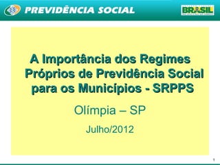 A Importância dos Regimes
Próprios de Previdência Social
 para os Municípios - SRPPS
        Olímpia – SP
          Julho/2012

                                 1
 
