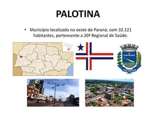 PALOTINA
• Município localizado no oeste do Paraná, com 32.121
habitantes, pertencente a 20ª Regional de Saúde.
 