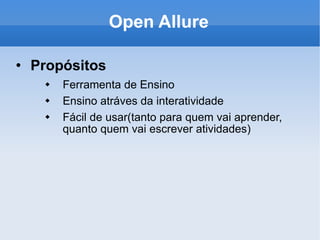 Open Allure Propósitos Ferramenta de Ensino Ensino atráves da interatividade Fácil de usar(tanto para quem vai aprender, quanto quem vai escrever atividades) 