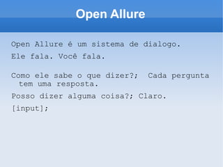 Open Allure Open Allure é um sistema de dialogo. Ele fala. Você fala. Como ele sabe o que dizer?;  Cada pergunta tem uma resposta. Posso dizer alguma coisa?; Claro. [input]; 