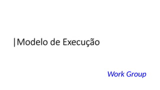 |Modelo de Execução
Work Group
 