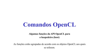 Comandos OpenCL
Algumas funções da API OpenCL para
o hospedeiro (host)
As funções estão agrupadas de acordo com os objetos OpenCL aos quais
se referem.
 
