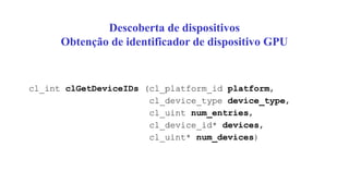 Descoberta de dispositivos
Obtenção de identificador de dispositivo GPU
cl_int clGetDeviceIDs (cl_platform_id platform,
cl_device_type device_type,
cl_uint num_entries,
cl_device_id* devices,
cl_uint* num_devices)
 