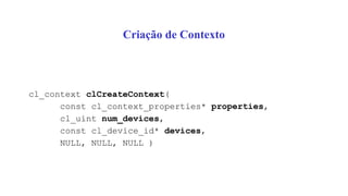 Criação de Contexto
cl_context clCreateContext(
const cl_context_properties* properties,
cl_uint num_devices,
const cl_device_id* devices,
NULL, NULL, NULL )
 