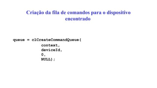 Criação da fila de comandos para o dispositivo
encontrado
queue = clCreateCommandQueue(
context,
deviceId,
0,
NULL);
 