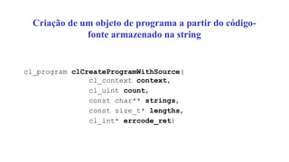Criação de um objeto de programa a partir do código-
fonte armazenado na string
cl_program clCreateProgramWithSource(
cl_context context,
cl_uint count,
const char** strings,
const size_t* lengths,
cl_int* errcode_ret)
 
