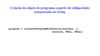 Criação do objeto de programa a partir do código-fonte
armazenado na string
program = clCreateProgramWithSource(context, 1,
&source, NULL, NULL);
 