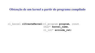 Obtenção de um kernel a partir do programa compilado
cl_kernel clCreateKernel(cl_program program, const
char* kernel_name,
cl_int* errcode_ret)
 
