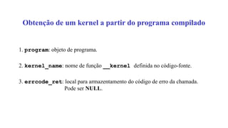 Obtenção de um kernel a partir do programa compilado
1. program: objeto de programa.
2. kernel_name: nome de função __kernel definida no código-fonte.
3. errcode_ret: local para armazentamento do código de erro da chamada.
Pode ser NULL.
 