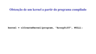 Obtenção de um kernel a partir do programa compilado
kernel = clCreateKernel(program, "ArrayDiff", NULL);
 