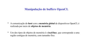 Manipulação de buffers OpenCL
• A comunicação do host com a memória global de dispositivos OpenCL é
realizada por meio de objetos de memória.
• Um dos tipos de objetos de memória é o buffer, que corresponde a uma
região contígua de memória, com tamanho fixo.
 