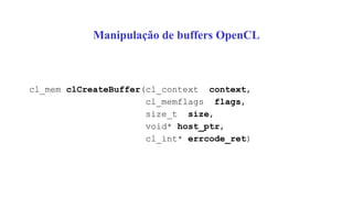 Manipulação de buffers OpenCL
cl_mem clCreateBuffer(cl_context context,
cl_memflags flags,
size_t size,
void* host_ptr,
cl_int* errcode_ret)
 