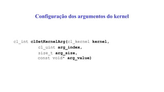 Configuração dos argumentos do kernel
cl_int clSetKernelArg(cl_kernel kernel,
cl_uint arg_index,
size_t arg_size,
const void* arg_value)
 