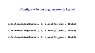 Configuração dos argumentos do kernel
clSetKernelArg(kernel, 0, sizeof(cl_mem), &bufA);
clSetKernelArg(kernel, 1, sizeof(cl_mem), &bufB);
clSetKernelArg(kernel, 2, sizeof(cl_mem), &bufC);
 