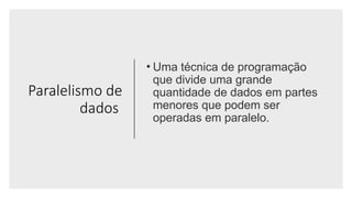 Paralelismo de
dados
• Uma técnica de programação
que divide uma grande
quantidade de dados em partes
menores que podem ser
operadas em paralelo.
 