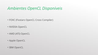 Ambientes OpenCL Disponíveis
• FOXC (Fixstars OpenCL Cross Compiler)
• NVIDIA OpenCL
• AMD (ATI) OpenCL
• Apple OpenCL
• IBM OpenCL
 