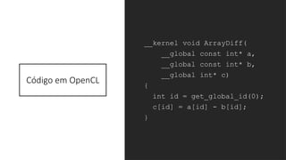 Código em OpenCL
__kernel void ArrayDiff(
__global const int* a,
__global const int* b,
__global int* c)
{
int id = get_global_id(0);
c[id] = a[id] - b[id];
}
 