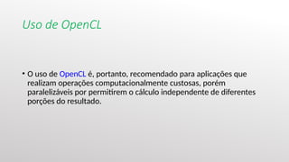 Uso de OpenCL
• O uso de OpenCL é, portanto, recomendado para aplicações que
realizam operações computacionalmente custosas, porém
paralelizáveis por permitirem o cálculo independente de diferentes
porções do resultado.
 