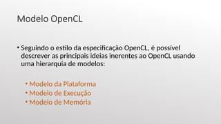 Modelo OpenCL
• Seguindo o estilo da especificação OpenCL, é possível
descrever as principais ideias inerentes ao OpenCL usando
uma hierarquia de modelos:
• Modelo da Plataforma
• Modelo de Execução
• Modelo de Memória
 