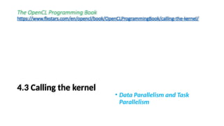 The OpenCL Programming Book
https://www.fixstars.com/en/opencl/book/OpenCLProgrammingBook/calling-the-kernel/
4.3 Calling the kernel
• Data Parallelism and Task
Parallelism
 
