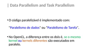 | Data Parallelism and Task Parallelism
•O código paralelizável é implementado com:
"Paralelismo de dados" ou “Paralelismo de Tarefa".
•No OpenCL, a diferença entre os dois é, se o mesmo
kernel ou kernels diferentes são executados em
paralelo.
 