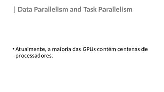 | Data Parallelism and Task Parallelism
•Atualmente, a maioria das GPUs contém centenas de
processadores.
 