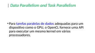 | Data Parallelism and Task Parallelism
•Para tarefas paralelas de dados adequadas para um
dispositivo como o GPU, o OpenCL fornece uma API
para executar um mesmo kernel em vários
processadores.
 