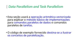 | Data Parallelism and Task Parallelism
• Esta seção usará a operação aritmética vectorizada
para explicar o método básico de implementações
para comandos paralelos de dados e comandos
paralelos de tarefas.
• O código de exemplo fornecido destina-se a ilustrar
os conceitos de paralelização.
 