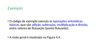 Exemplo
• O código de exemplo executa as operações aritméticas
básicas, que são adição, subtração, multiplicação e divisão,
entre valores de flutuação (ponto flutuante).
• A visão geral é mostrada na Figura 4.4.
 
