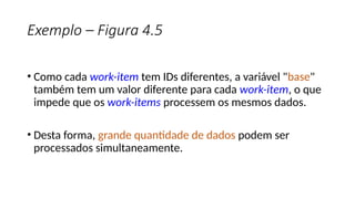 Exemplo – Figura 4.5
• Como cada work-item tem IDs diferentes, a variável "base"
também tem um valor diferente para cada work-item, o que
impede que os work-items processem os mesmos dados.
• Desta forma, grande quantidade de dados podem ser
processados simultaneamente.
 