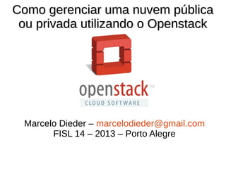 Como gerenciar uma nuvem públicaComo gerenciar uma nuvem pública
ou privada utilizando o Openstackou privada utilizando o Openstack
Marcelo Dieder – marcelodieder@gmail.com
FISL 14 – 2013 – Porto Alegre
 