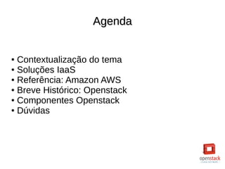 AgendaAgenda
● Contextualização do tema
● Soluções IaaS
● Referência: Amazon AWS
● Breve Histórico: Openstack
● Componentes Openstack
● Dúvidas
 