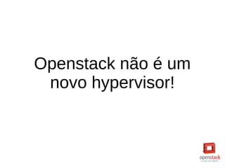 Openstack não é um
novo hypervisor!
 