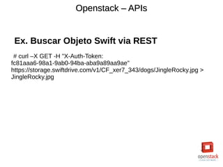 Openstack – APIsOpenstack – APIs
Ex. Buscar Objeto Swift via REST
# curl –X GET -H "X-Auth-Token:
fc81aaa6-98a1-9ab0-94ba-aba9a89aa9ae"
https://storage.swiftdrive.com/v1/CF_xer7_343/dogs/JingleRocky.jpg >
JingleRocky.jpg
 