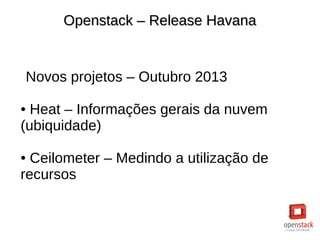 Openstack – Release HavanaOpenstack – Release Havana
Novos projetos – Outubro 2013
● Heat – Informações gerais da nuvem
(ubiquidade)
● Ceilometer – Medindo a utilização de
recursos
 