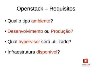 Openstack – RequisitosOpenstack – Requisitos
● Qual o tipo ambiente?
● Desenvolvimento ou Produção?
● Qual hypervisor será utilizado?
● Infraestrutura disponível?
 