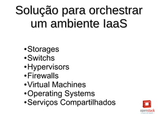Solução para orchestrarSolução para orchestrar
um ambiente IaaSum ambiente IaaS
● Storages
● Switchs
● Hypervisors
● Firewalls
● Virtual Machines
● Operating Systems
● Serviços Compartilhados
 