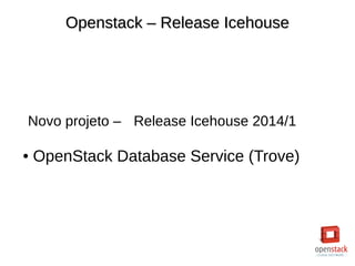 Openstack – Release IcehouseOpenstack – Release Icehouse
Novo projeto – Release Icehouse 2014/1
● OpenStack Database Service (Trove)
 