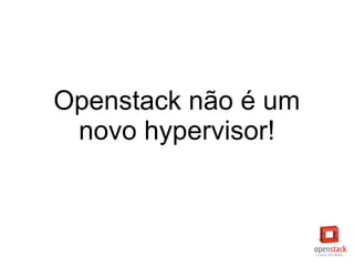 Openstack não é um
novo hypervisor!
 