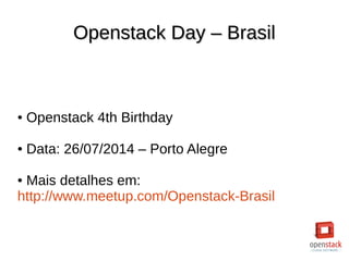 Openstack Day – BrasilOpenstack Day – Brasil
● Openstack 4th Birthday
● Data: 26/07/2014 – Porto Alegre
● Mais detalhes em:
http://www.meetup.com/Openstack-Brasil
 