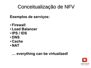 Conceitualização de NFVConceitualização de NFV
Exemplos de serviços:
● Firewall
● Load Balancer
● IPS / IDS
● DNS
● Cache
● NAT
… everything can be virtualized!
 