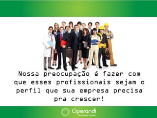 Nossa preocupação é fazer com
que esses profissionais sejam o
 perfil que sua empresa precisa
          pra crescer!
 
