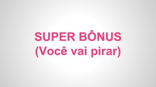 SUPER BÔNUS
(Você vai pirar)
 