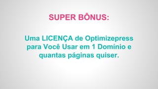 SUPER BÔNUS:
Uma LICENÇA de Optimizepress
para Você Usar em 1 Domínio e
quantas páginas quiser.
 