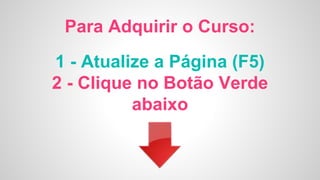 Para Adquirir o Curso:
1 - Atualize a Página (F5)
2 - Clique no Botão Verde
abaixo
 