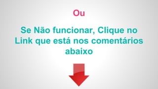 Ou
Se Não funcionar, Clique no
Link que está nos comentários
abaixo
 