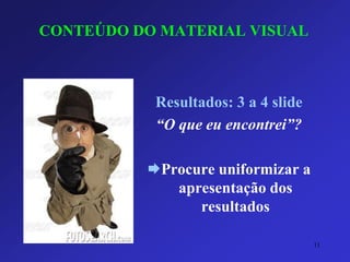 CONTEÚDO DO MATERIAL VISUAL 
Resultados: 3 a 4 slide 
“O que eu encontrei”? 
Procure uniformizar a apresentação dos resultados 
11 
 
